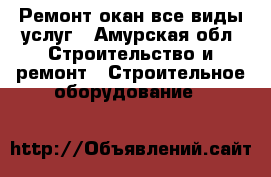 Ремонт окан все виды услуг - Амурская обл. Строительство и ремонт » Строительное оборудование   